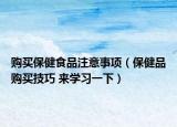 購買保健食品注意事項（保健品購買技巧 來學(xué)習(xí)一下）