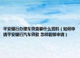 平安銀行辦理車貸需要什么資料（如何申請平安銀行汽車貸款 怎樣能夠申請）