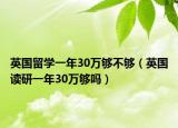 英國(guó)留學(xué)一年30萬(wàn)夠不夠（英國(guó)讀研一年30萬(wàn)夠嗎）