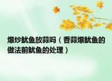 爆炒魷魚放蒜嗎（香蒜爆魷魚的做法前魷魚的處理）