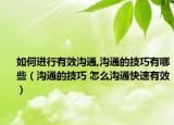 如何進(jìn)行有效溝通,溝通的技巧有哪些（溝通的技巧 怎么溝通快速有效）