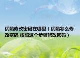 優(yōu)酷修改密碼在哪里（優(yōu)酷怎么修改密碼 按照這個步驟修改密碼）