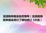 資源稅申報表如何填寫（資源稅納稅申報表進行了哪些修訂 5方面）