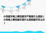 小孩磨牙晚上睡覺磨牙嚴(yán)重是什么原因（小孩晚上睡覺磨牙是什么原因磨牙怎么辦）