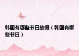 韓國有哪些節(jié)日放假（韓國有哪些節(jié)日）