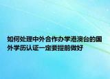 如何處理中外合作辦學(xué)港澳臺的國外學(xué)歷認證一定要提前做好