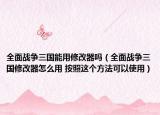 全面戰(zhàn)爭三國能用修改器嗎（全面戰(zhàn)爭三國修改器怎么用 按照這個方法可以使用）