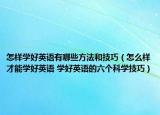 怎樣學(xué)好英語(yǔ)有哪些方法和技巧（怎么樣才能學(xué)好英語(yǔ) 學(xué)好英語(yǔ)的六個(gè)科學(xué)技巧）