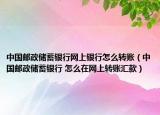 中國(guó)郵政儲(chǔ)蓄銀行網(wǎng)上銀行怎么轉(zhuǎn)賬（中國(guó)郵政儲(chǔ)蓄銀行 怎么在網(wǎng)上轉(zhuǎn)賬匯款）