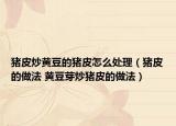 豬皮炒黃豆的豬皮怎么處理（豬皮的做法 黃豆芽炒豬皮的做法）