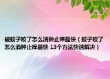 被蚊子咬了怎么消腫止癢最快（蚊子咬了怎么消腫止癢最快 13個方法快速解決）