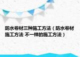 防水卷材三種施工方法（防水卷材施工方法 不一樣的施工方法）