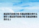 面試技巧自我介紹 在面試時(shí)要注意什么細(xì)節(jié)（面試技巧自我介紹 在面試時(shí)要注意什么）