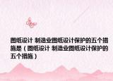 圖紙設(shè)計 制造業(yè)圖紙設(shè)計保護的五個措施是（圖紙設(shè)計 制造業(yè)圖紙設(shè)計保護的五個措施）