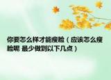 你要怎么樣才能瘦臉（應(yīng)該怎么瘦臉呢 最少做到以下幾點）