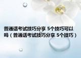 普通話考試技巧分享 5個(gè)技巧可以嗎（普通話考試技巧分享 5個(gè)技巧）