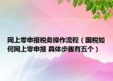 網(wǎng)上零申報(bào)稅務(wù)操作流程（國(guó)稅如何網(wǎng)上零申報(bào) 具體步驟有五個(gè)）