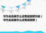 華為全面屏怎么設(shè)置返回鍵功能（華為全面屏怎么設(shè)置返回鍵）