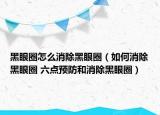 黑眼圈怎么消除黑眼圈（如何消除黑眼圈 六點預(yù)防和消除黑眼圈）