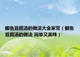 鯽魚豆腐湯的做法大全家常（鯽魚豆腐湯的做法 簡單又美味）