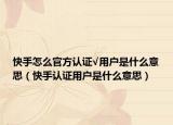 快手怎么官方認證√用戶是什么意思（快手認證用戶是什么意思）