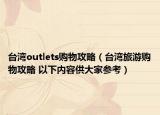 臺灣outlets購物攻略（臺灣旅游購物攻略 以下內(nèi)容供大家參考）