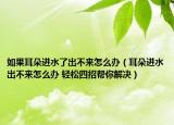 如果耳朵進(jìn)水了出不來(lái)怎么辦（耳朵進(jìn)水出不來(lái)怎么辦 輕松四招幫你解決）