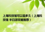 上?？萍拣^可以逛多久（上?？萍拣^ 半日游攻略推薦）