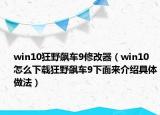 win10狂野飆車9修改器（win10怎么下載狂野飆車9下面來(lái)介紹具體做法）