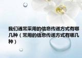 我們通常采用的信息傳遞方式有哪幾種（常用的信息傳遞方式有哪幾種）