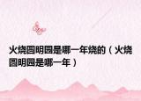 火燒圓明園是哪一年燒的（火燒圓明園是哪一年）