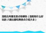 洛陽古風(fēng)著名景點有哪些（洛陽有什么好玩的 六朝古都經(jīng)典景點介紹大全）