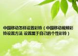 中國(guó)移動(dòng)怎樣設(shè)置彩鈴（中國(guó)移動(dòng)視頻彩鈴設(shè)置方法 設(shè)置屬于自己的個(gè)性彩鈴）