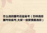 怎么選擇國考還是省考（怎樣選擇國考和省考,大家一定要慎重選擇）
