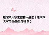 唐宋八大家之首的人是誰（唐宋八大家之首是誰,為什么）