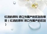 紅酒的原料 進(jìn)口與國(guó)產(chǎn)的區(qū)別在哪里（紅酒的原料 進(jìn)口與國(guó)產(chǎn)的區(qū)別）