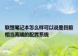 聯(lián)想筆記本怎么樣可以說(shuō)是目前相當(dāng)高端的配置系統(tǒng)
