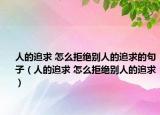 人的追求 怎么拒絕別人的追求的句子（人的追求 怎么拒絕別人的追求）