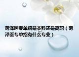 菏澤醫(yī)專(zhuān)單招是本科還是高職（菏澤醫(yī)專(zhuān)單招有什么專(zhuān)業(yè)）