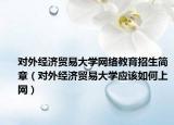 對(duì)外經(jīng)濟(jì)貿(mào)易大學(xué)網(wǎng)絡(luò)教育招生簡(jiǎn)章（對(duì)外經(jīng)濟(jì)貿(mào)易大學(xué)應(yīng)該如何上網(wǎng)）