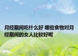 月經(jīng)期間吃什么好 哪些食物對(duì)月經(jīng)期間的女人比較好呢