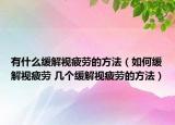 有什么緩解視疲勞的方法（如何緩解視疲勞 幾個(gè)緩解視疲勞的方法）