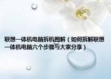 聯(lián)想一體機(jī)電腦拆機(jī)圖解（如何拆解聯(lián)想一體機(jī)電腦六個步驟與大家分享）