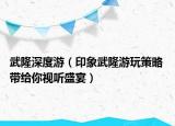武隆深度游（印象武隆游玩策略 帶給你視聽(tīng)盛宴）
