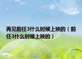 再見前任3什么時候上映的（前任3什么時候上映的）