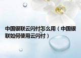 中國(guó)銀聯(lián)云閃付怎么用（中國(guó)銀聯(lián)如何使用云閃付）
