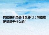 網(wǎng)絡(luò)維護員是什么部門（網(wǎng)絡(luò)維護員是干什么的）
