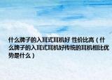 什么牌子的入耳式耳機(jī)好 性?xún)r(jià)比高（什么牌子的入耳式耳機(jī)好傳統(tǒng)的耳機(jī)相比優(yōu)勢(shì)是什么）