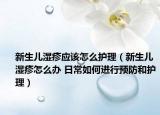 新生兒濕疹應(yīng)該怎么護(hù)理（新生兒濕疹怎么辦 日常如何進(jìn)行預(yù)防和護(hù)理）