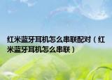 紅米藍(lán)牙耳機(jī)怎么串聯(lián)配對(duì)（紅米藍(lán)牙耳機(jī)怎么串聯(lián)）